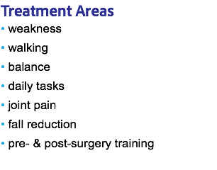 Treatment Areas • weakness • walking • balance • daily tasks • joint pain • fall reduction • pre- & post-surgery training